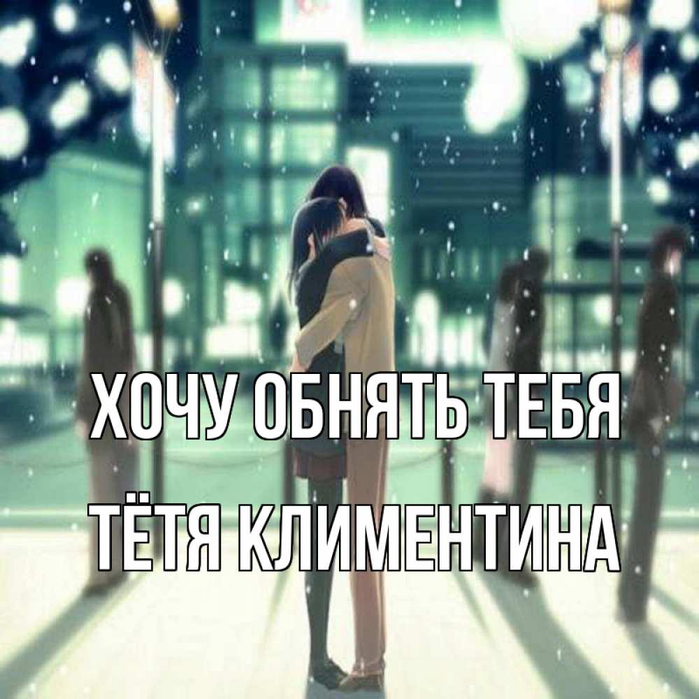 Открытка на каждый день с именем, Тётя-Климентина Хочу обнять тебя парень обнимает подругу Прикольная открытка с пожеланием онлайн скачать бесплатно 