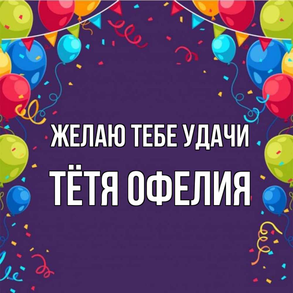 Открытка на каждый день с именем, Тётя-Офелия Желаю тебе удачи шары Прикольная открытка с пожеланием онлайн скачать бесплатно 