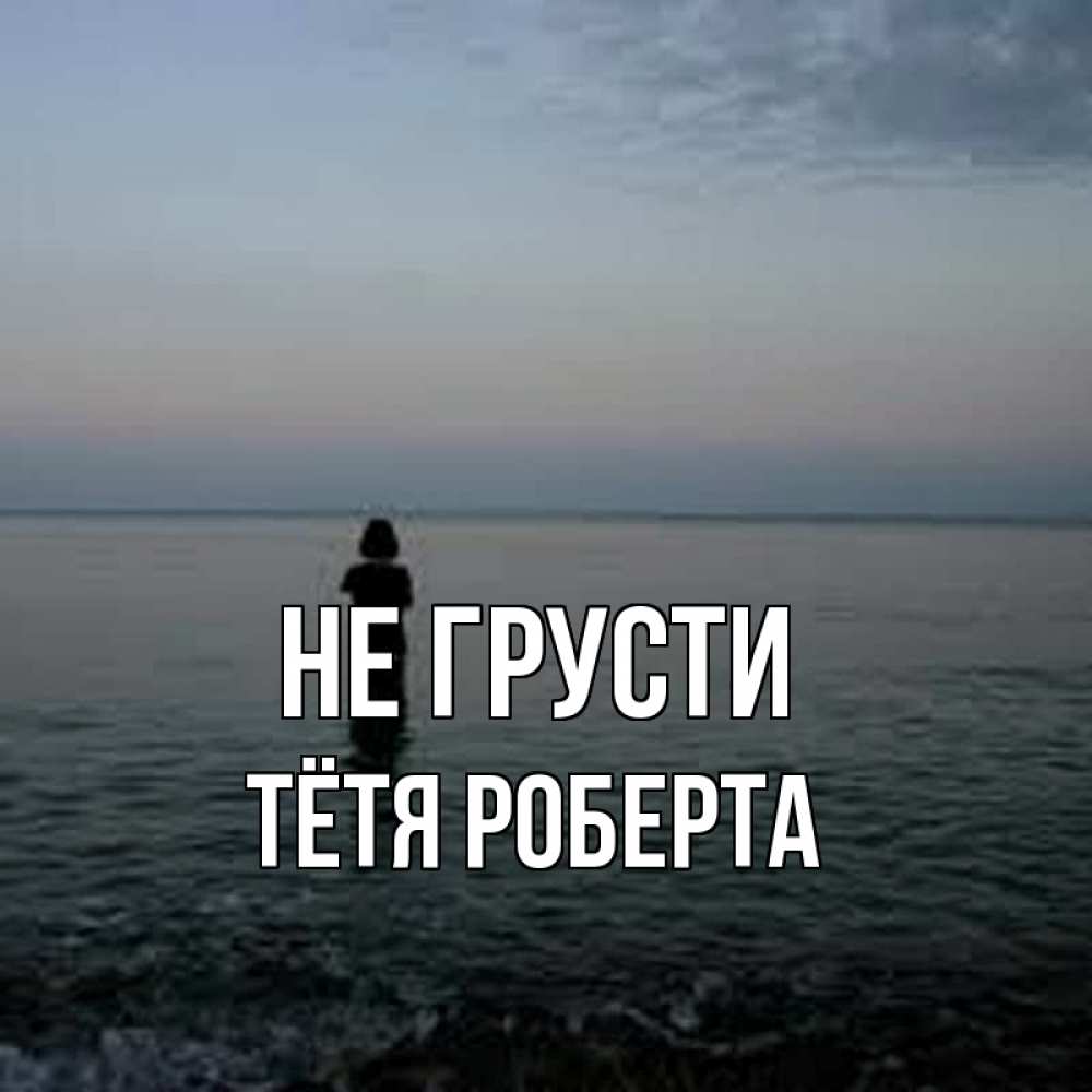 Открытка на каждый день с именем, Тётя-Роберта Не грусти девушка Прикольная открытка с пожеланием онлайн скачать бесплатно 