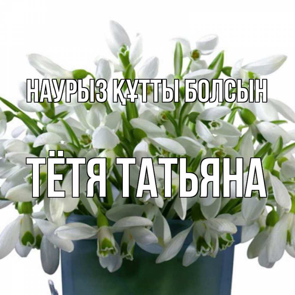 Открытка на каждый день с именем, Тётя-Татьяна Наурыз құтты болсын цветы к наурызу Прикольная открытка с пожеланием онлайн скачать бесплатно 