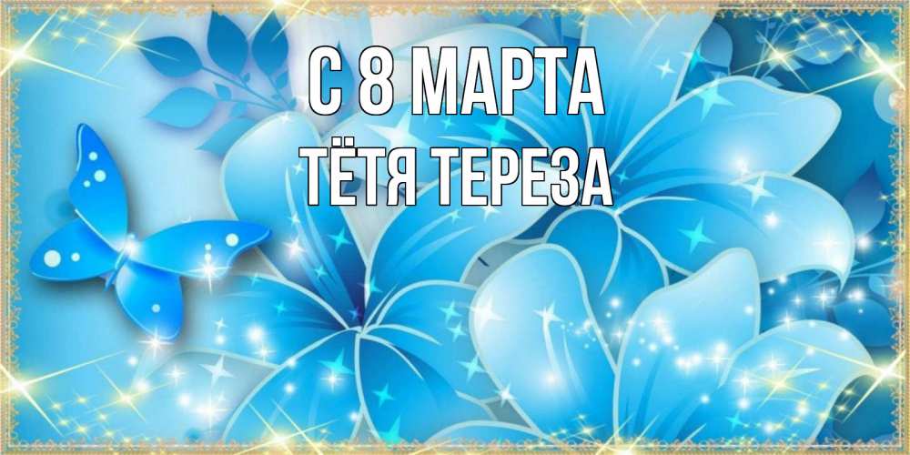 Открытка на каждый день с именем, Тётя-Тереза С 8 МАРТА современные открытки на международный женский день для любимой Прикольная открытка с пожеланием онлайн скачать бесплатно 