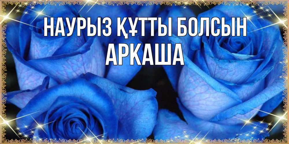 Открытка на каждый день с именем, Аркаша Наурыз құтты болсын красивые розы для милых дам на международный женский день Прикольная открытка с пожеланием онлайн скачать бесплатно 