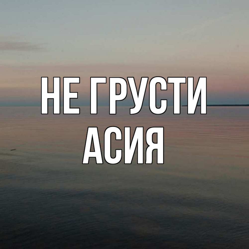Открытка на каждый день с именем, Асия Не грусти водная гладь Прикольная открытка с пожеланием онлайн скачать бесплатно 