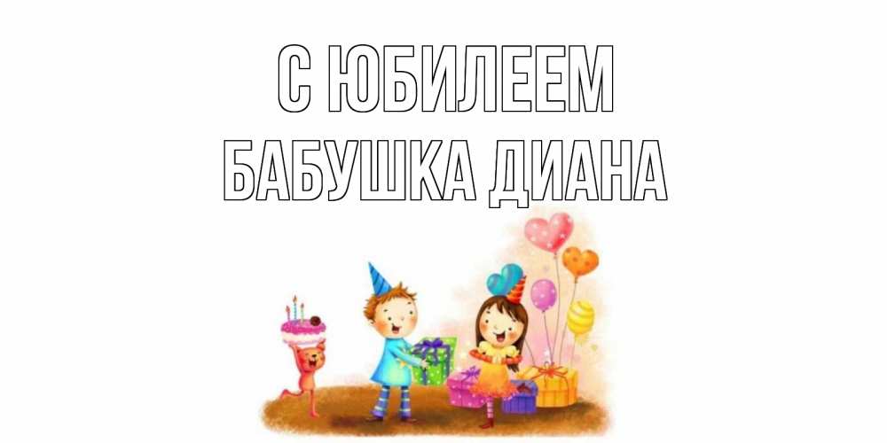 Открытка на каждый день с именем, Бабушка-Диана С юбилеем дети, подарки Прикольная открытка с пожеланием онлайн скачать бесплатно 