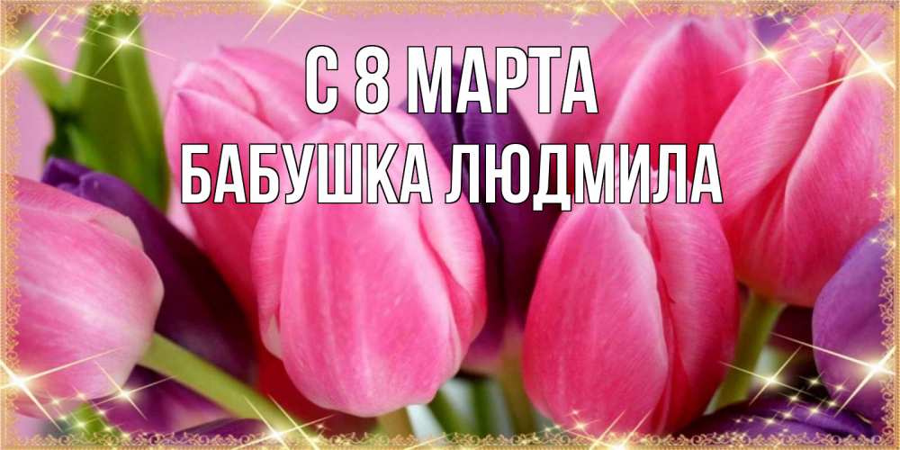Открытка на каждый день с именем, Бабушка-Людмила С 8 МАРТА тюльпаны для женщины на международный женский день Прикольная открытка с пожеланием онлайн скачать бесплатно 