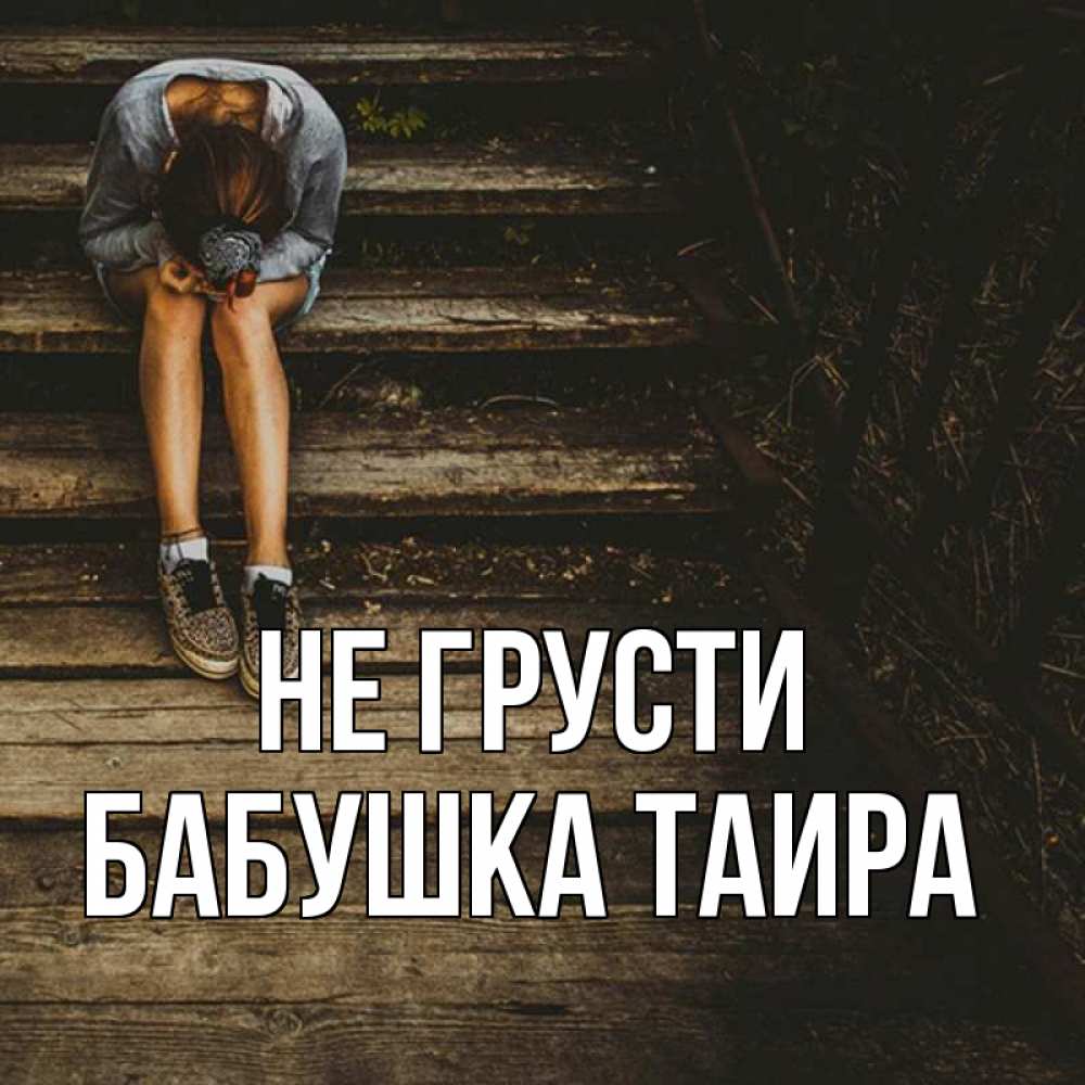 Открытка на каждый день с именем, Бабушка-Таира Не грусти девушка сидит на деревянных ступеньках Прикольная открытка с пожеланием онлайн скачать бесплатно 
