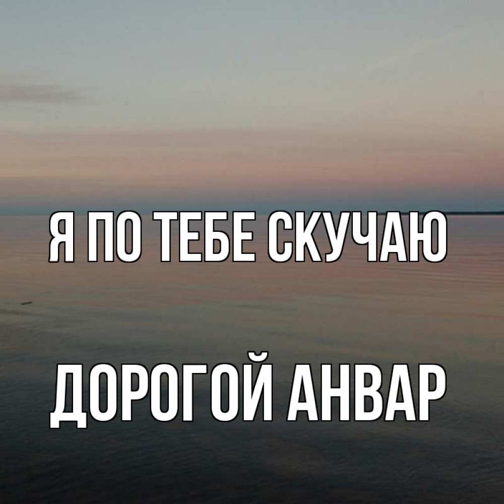 Открытка на каждый день с именем, Дорогой-Анвар Я по тебе скучаю пусто Прикольная открытка с пожеланием онлайн скачать бесплатно 