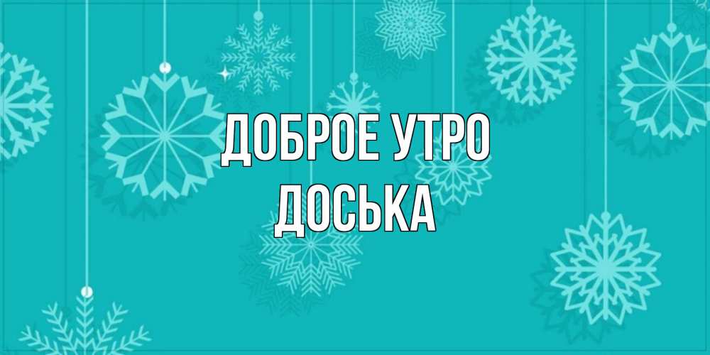 Открытка на каждый день с именем, Доська Доброе утро открытка со снежинками Прикольная открытка с пожеланием онлайн скачать бесплатно 