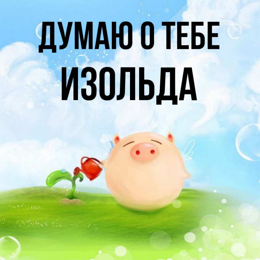 Открытка на каждый день с именем, Изольда Думаю о тебе позитивная свинюшка Прикольная открытка с пожеланием онлайн скачать бесплатно 