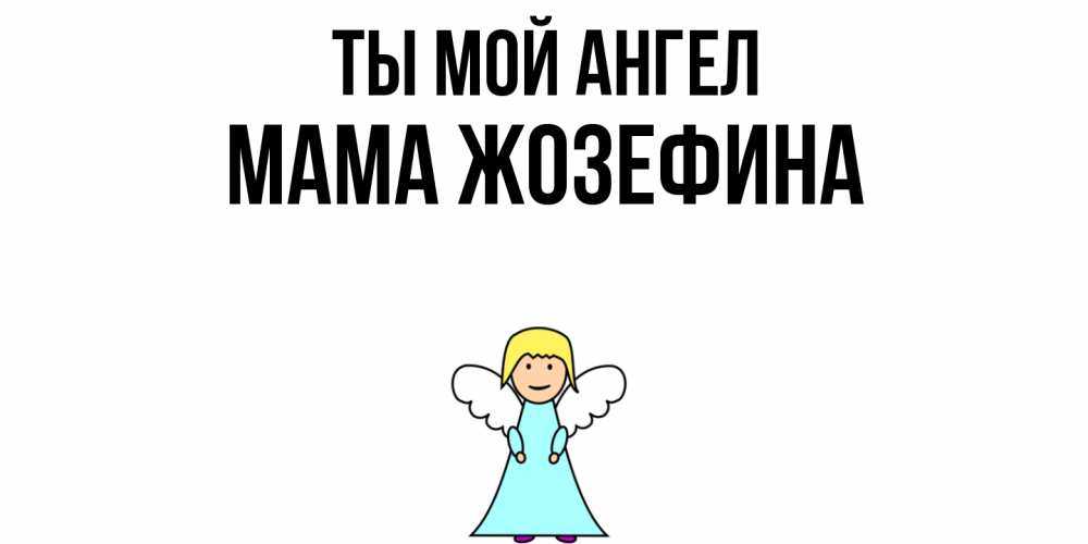Открытка на каждый день с именем, Мама-Жозефина Ты мой ангел ангел Прикольная открытка с пожеланием онлайн скачать бесплатно 