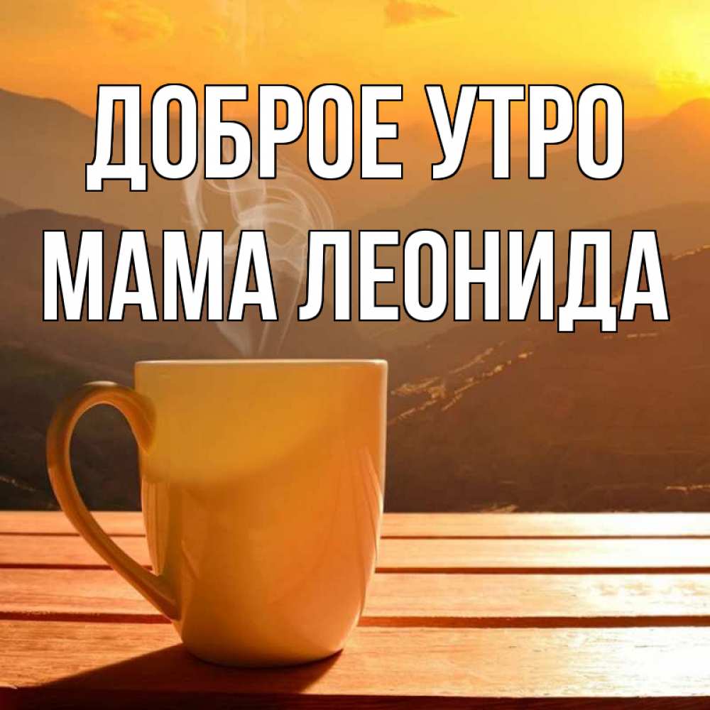 Открытка на каждый день с именем, Мама-Леонида Доброе утро кофе в горах Прикольная открытка с пожеланием онлайн скачать бесплатно 