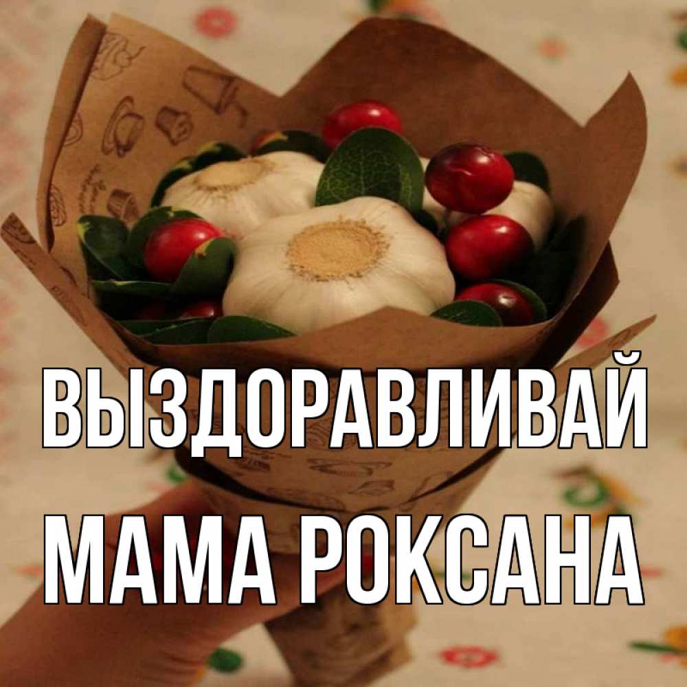 Открытка на каждый день с именем, Мама-Роксана Выздоравливай букет из фитонцидов и витамина c Прикольная открытка с пожеланием онлайн скачать бесплатно 
