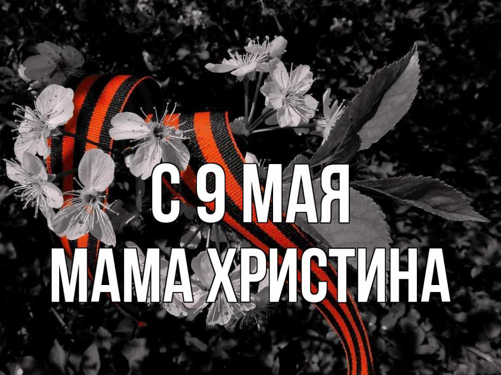 Открытка на каждый день с именем, Мама-Христина С 9 мая 9 мая Прикольная открытка с пожеланием онлайн скачать бесплатно 