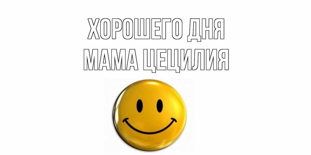 Открытка на каждый день с именем, Мама-Цецилия Хорошего дня отличного дня Прикольная открытка с пожеланием онлайн скачать бесплатно 