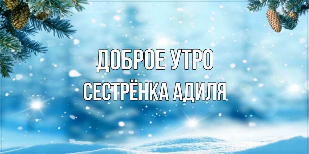 Открытка на каждый день с именем, Сестрёнка-Адиля Доброе утро зимнее доброе утро Прикольная открытка с пожеланием онлайн скачать бесплатно 