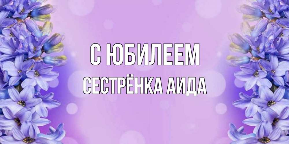 Открытка на каждый день с именем, Сестрёнка-Аида С юбилеем открытка с сиренью Прикольная открытка с пожеланием онлайн скачать бесплатно 