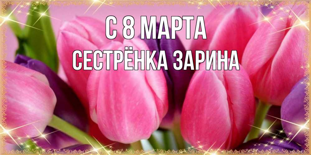 Открытка на каждый день с именем, Сестрёнка-Зарина С 8 МАРТА тюльпаны для женщины на международный женский день Прикольная открытка с пожеланием онлайн скачать бесплатно 