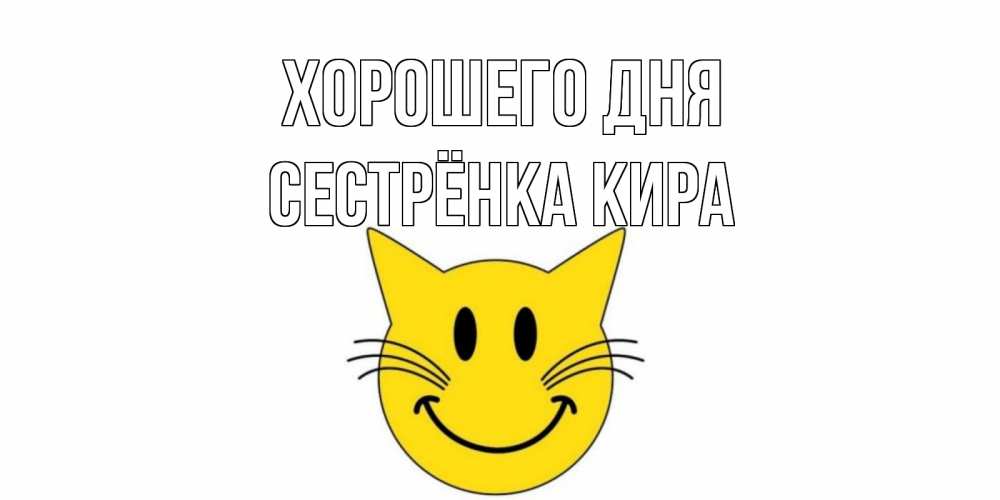 Открытка на каждый день с именем, Сестрёнка-Кира Хорошего дня открытка с котом Прикольная открытка с пожеланием онлайн скачать бесплатно 