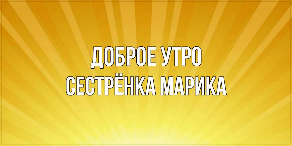 Открытка на каждый день с именем, Сестрёнка-Марика Доброе утро пожелания доброго утра Прикольная открытка с пожеланием онлайн скачать бесплатно 
