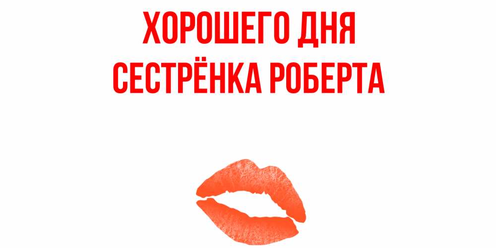 Открытка на каждый день с именем, Сестрёнка-Роберта Хорошего дня удачного дня с поцелуем Прикольная открытка с пожеланием онлайн скачать бесплатно 
