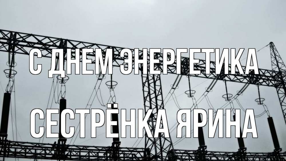 Открытка на каждый день с именем, Сестрёнка-Ярина С днем энергетика энергетика Прикольная открытка с пожеланием онлайн скачать бесплатно 