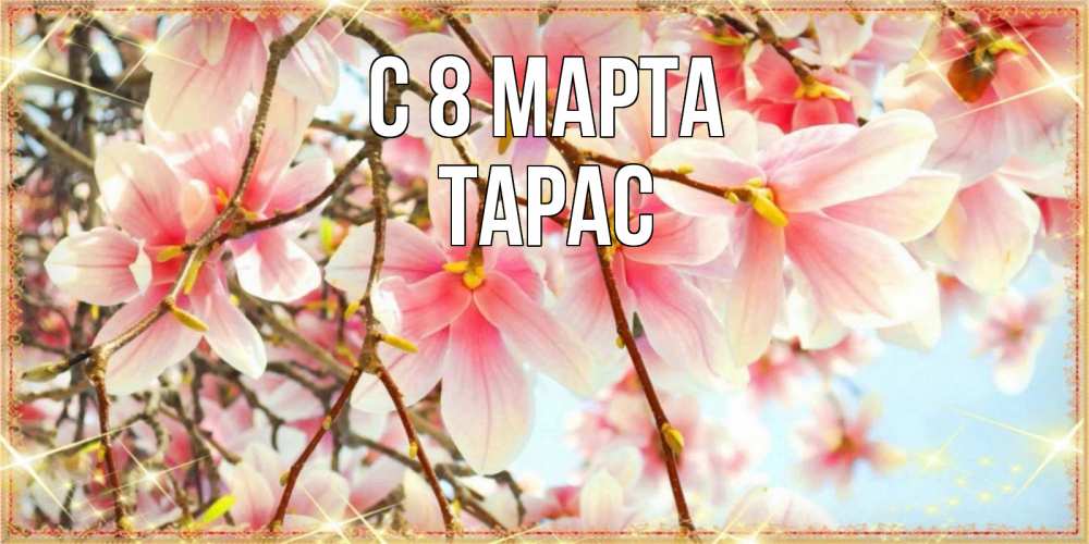 Открытка на каждый день с именем, Тарас С 8 МАРТА цветы деревьев на 8 марта Прикольная открытка с пожеланием онлайн скачать бесплатно 