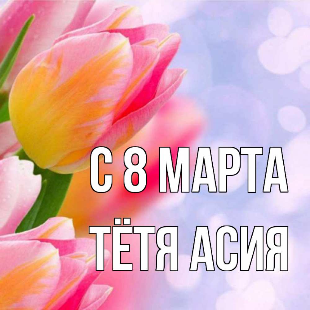 Открытка на каждый день с именем, Тётя-Асия С 8 МАРТА тюльпаны 2 Прикольная открытка с пожеланием онлайн скачать бесплатно 