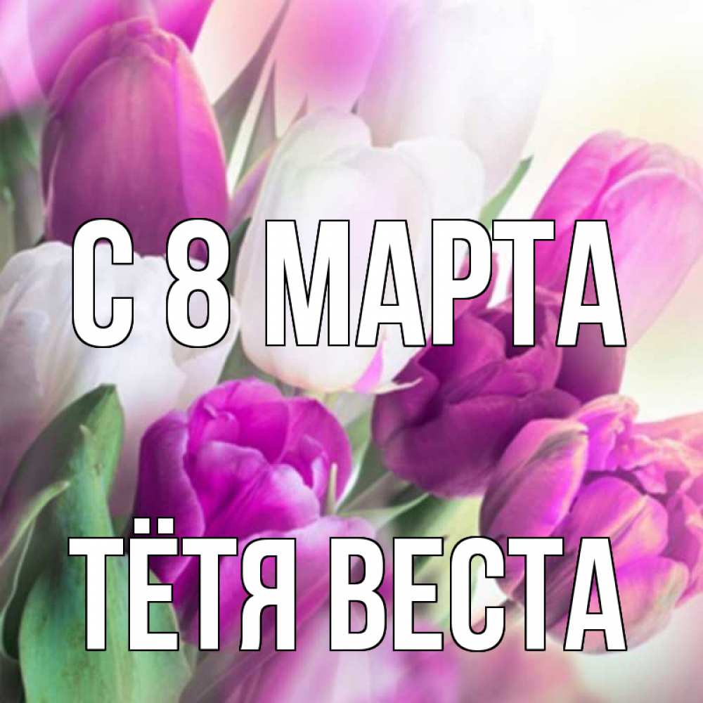 Открытка на каждый день с именем, Тётя-Веста С 8 МАРТА весна 1 Прикольная открытка с пожеланием онлайн скачать бесплатно 