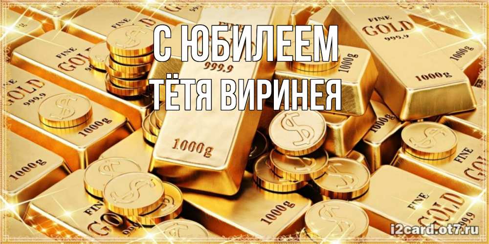 Открытка на каждый день с именем, Тётя-Виринея С юбилеем золотые слитки и золотые монеты на открытке Прикольная открытка с пожеланием онлайн скачать бесплатно 