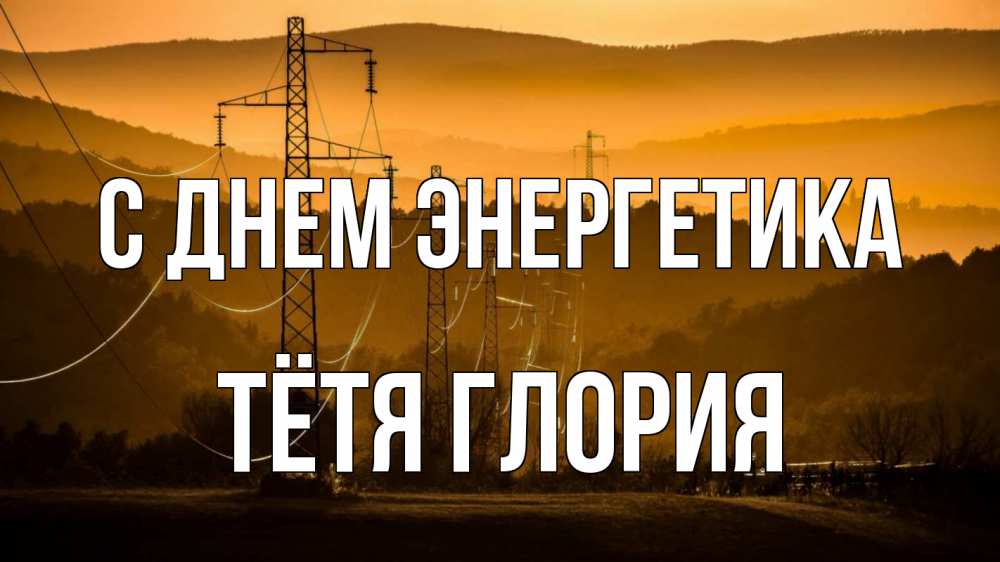 Открытка на каждый день с именем, Тётя-Глория С днем энергетика ЛЭП провода горы закат Прикольная открытка с пожеланием онлайн скачать бесплатно 