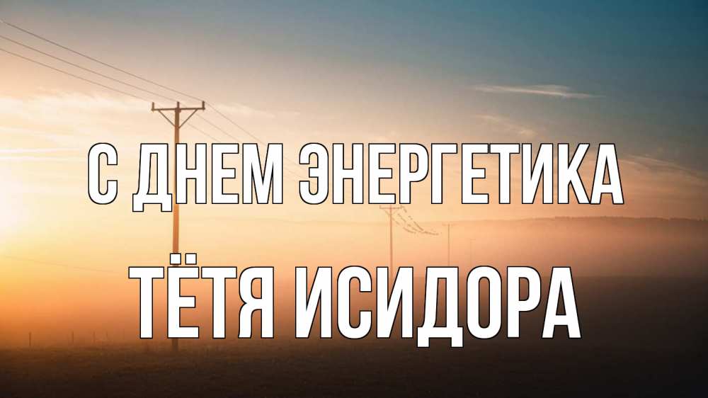 Открытка на каждый день с именем, Тётя-Исидора С днем энергетика дымка столбы провода Прикольная открытка с пожеланием онлайн скачать бесплатно 