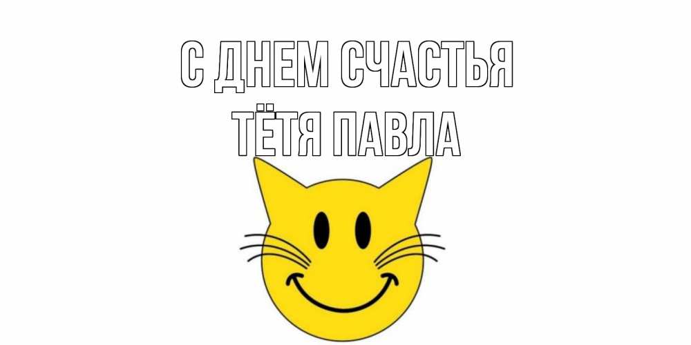Открытка на каждый день с именем, Тётя-Павла С днем счастья кот, улыбка Прикольная открытка с пожеланием онлайн скачать бесплатно 