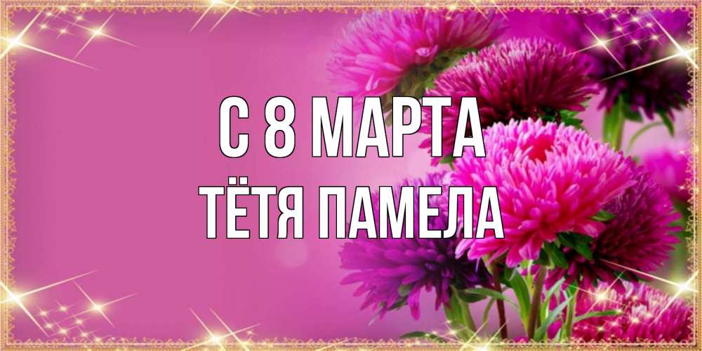 Открытка на каждый день с именем, Тётя-Памела С 8 марта садовые цветы на 8 марта Прикольная открытка с пожеланием онлайн скачать бесплатно 