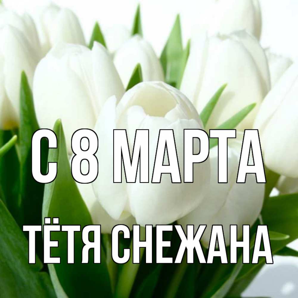Открытка на каждый день с именем, Тётя-Снежана С 8 марта цветы Прикольная открытка с пожеланием онлайн скачать бесплатно 