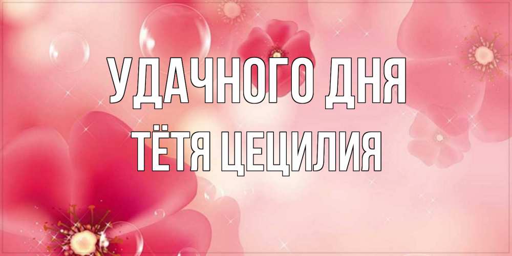 Открытка на каждый день с именем, Тётя-Цецилия Удачного дня красивая открытка с цветами Прикольная открытка с пожеланием онлайн скачать бесплатно 