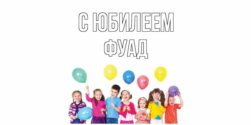 Открытка на каждый день с именем, Фуад С юбилеем Дети, шары Прикольная открытка с пожеланием онлайн скачать бесплатно 