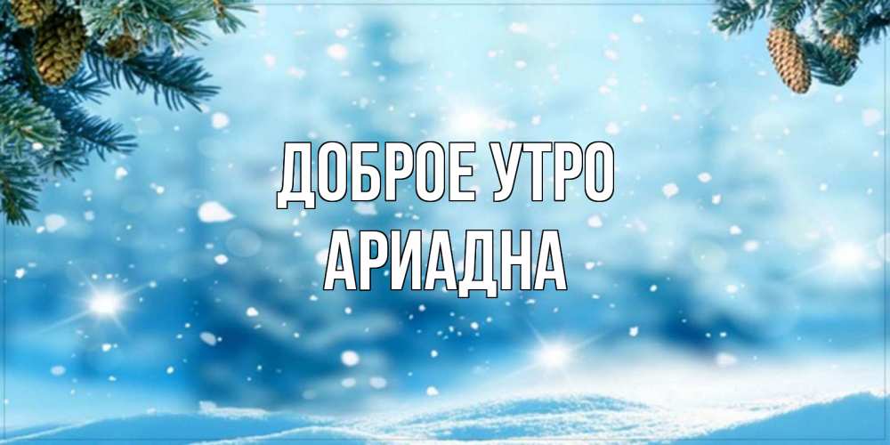 Открытка на каждый день с именем, Ариадна Доброе утро зимнее доброе утро Прикольная открытка с пожеланием онлайн скачать бесплатно 