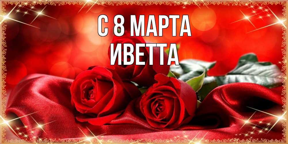Открытка на каждый день с именем, Иветта С 8 МАРТА открытка красного цвета с розами на 8 марта Прикольная открытка с пожеланием онлайн скачать бесплатно 