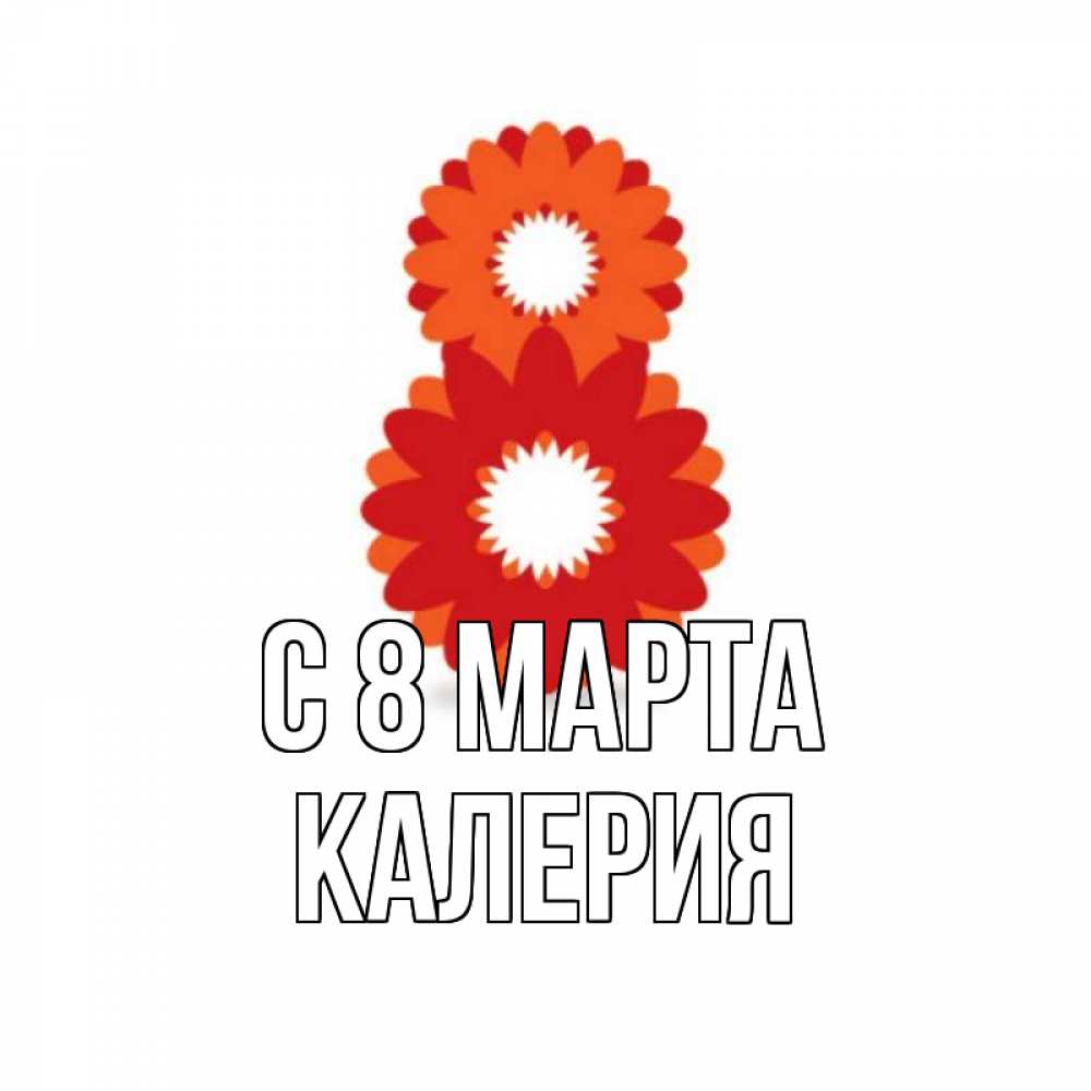 Открытка на каждый день с именем, Калерия С 8 МАРТА восьмерка из лепестков Прикольная открытка с пожеланием онлайн скачать бесплатно 