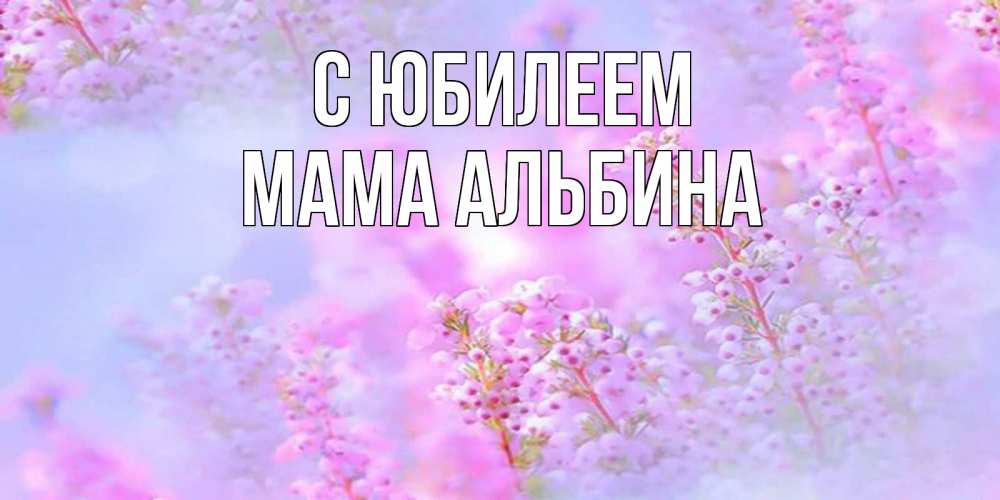 Открытка на каждый день с именем, Мама-Альбина С юбилеем красивая открытка с мелкими цветами Прикольная открытка с пожеланием онлайн скачать бесплатно 