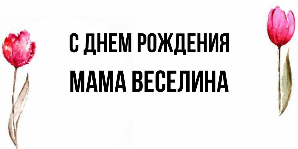 Открытка на каждый день с именем, Мама-Веселина С днем рождения открытки акварелью с цветами Прикольная открытка с пожеланием онлайн скачать бесплатно 