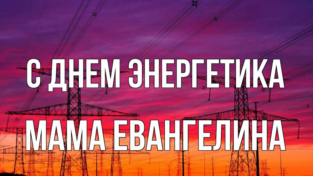 Открытка на каждый день с именем, Мама-Евангелина С днем энергетика энергия электричество закат Прикольная открытка с пожеланием онлайн скачать бесплатно 