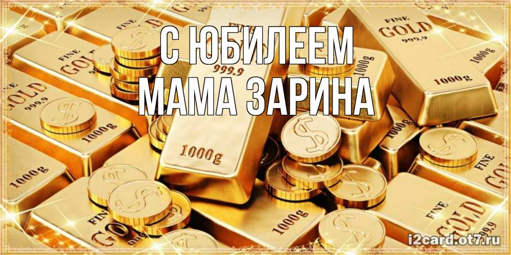 Открытка на каждый день с именем, Мама-Зарина С юбилеем золотые слитки и золотые монеты на открытке Прикольная открытка с пожеланием онлайн скачать бесплатно 