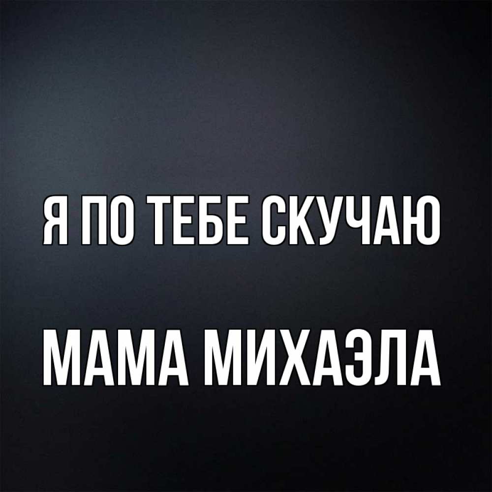 Открытка на каждый день с именем, Мама-Михаэла Я по тебе скучаю с подписью Прикольная открытка с пожеланием онлайн скачать бесплатно 