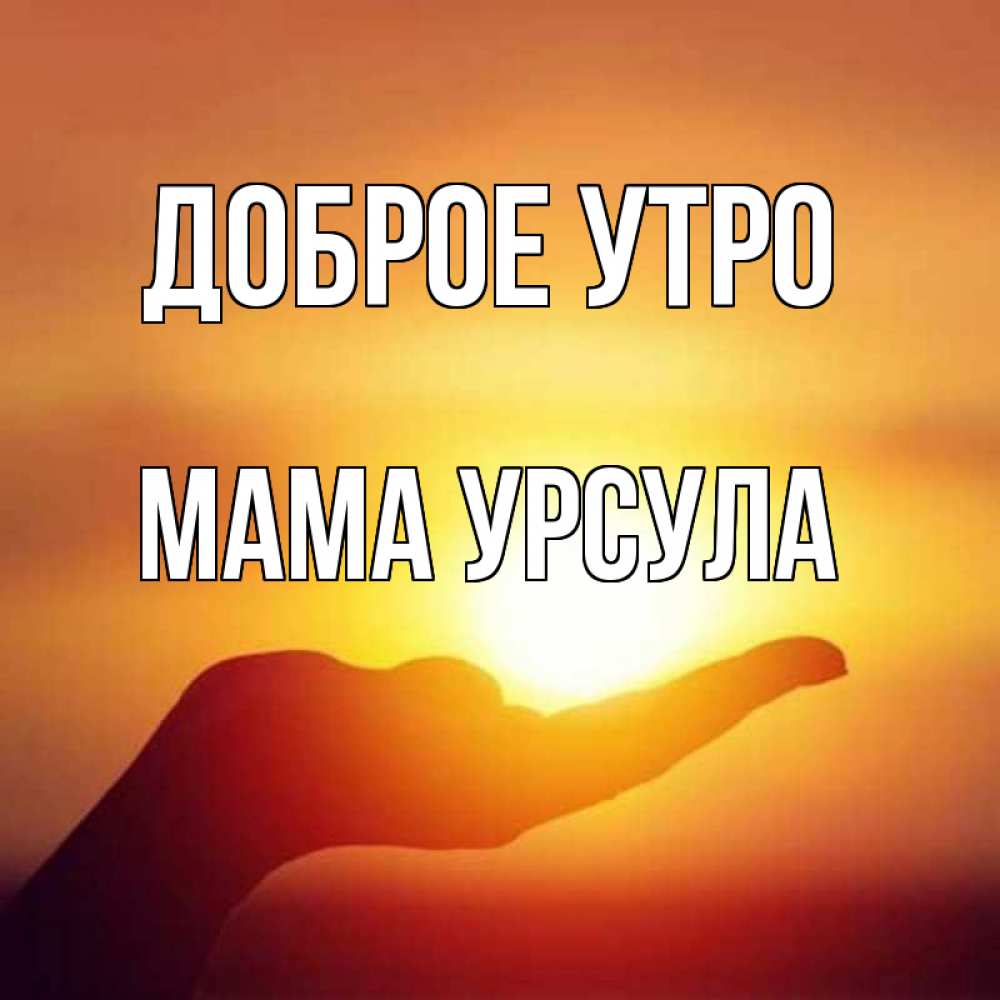 Открытка на каждый день с именем, Мама-Урсула Доброе утро ладошка и закат Прикольная открытка с пожеланием онлайн скачать бесплатно 