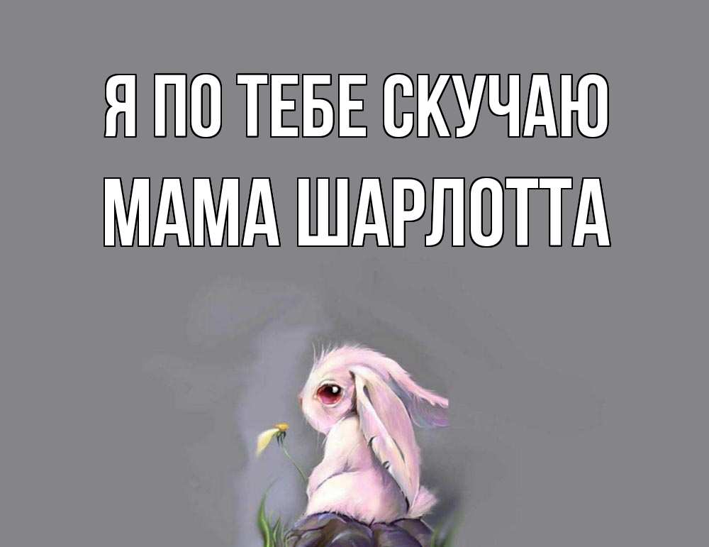 Открытка на каждый день с именем, Мама-Шарлотта Я по тебе скучаю заяц Прикольная открытка с пожеланием онлайн скачать бесплатно 