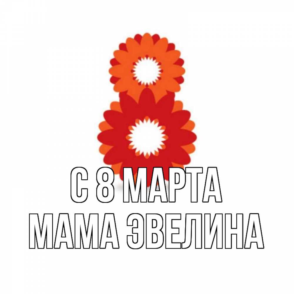 Открытка на каждый день с именем, Мама-Эвелина С 8 МАРТА восьмерка из лепестков Прикольная открытка с пожеланием онлайн скачать бесплатно 