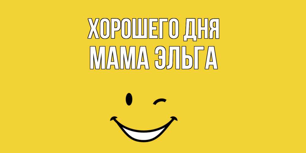Открытка на каждый день с именем, Мама-Эльга Хорошего дня позитивного дня Прикольная открытка с пожеланием онлайн скачать бесплатно 