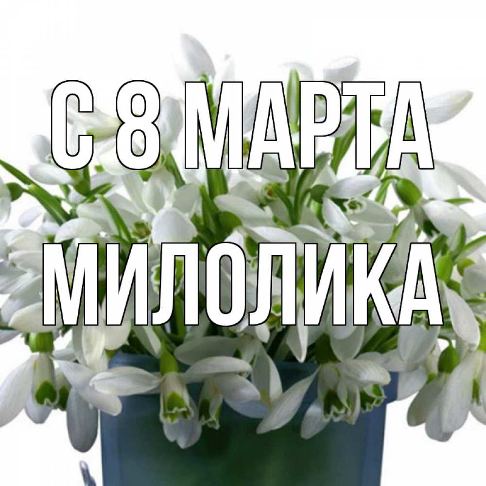 Открытка на каждый день с именем, Милолика С 8 марта цветы к международному женскому дню Прикольная открытка с пожеланием онлайн скачать бесплатно 