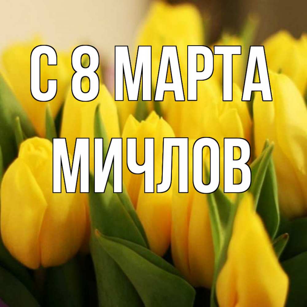 Открытка на каждый день с именем, Мичлов С 8 МАРТА цветы Прикольная открытка с пожеланием онлайн скачать бесплатно 